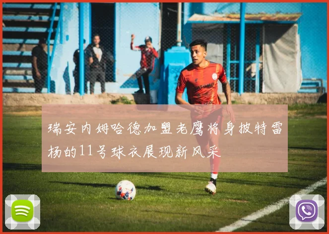 瑞安内姆哈德加盟老鹰将身披特雷杨的11号球衣展现新风采