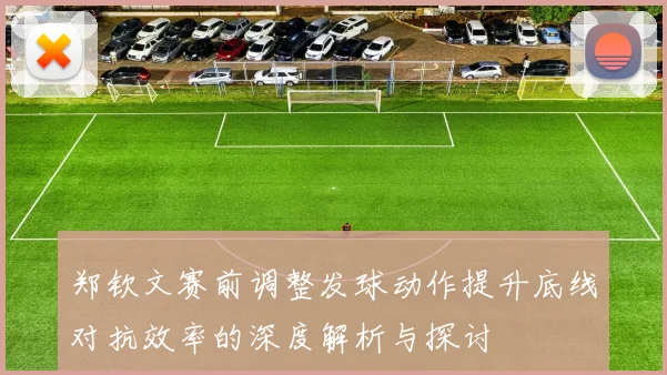 郑钦文赛前调整发球动作提升底线对抗效率的深度解析与探讨
