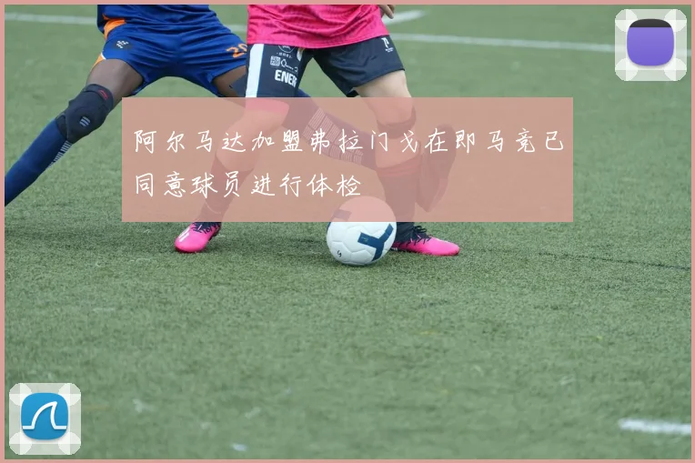 阿尔马达加盟弗拉门戈在即马竞已同意球员进行体检