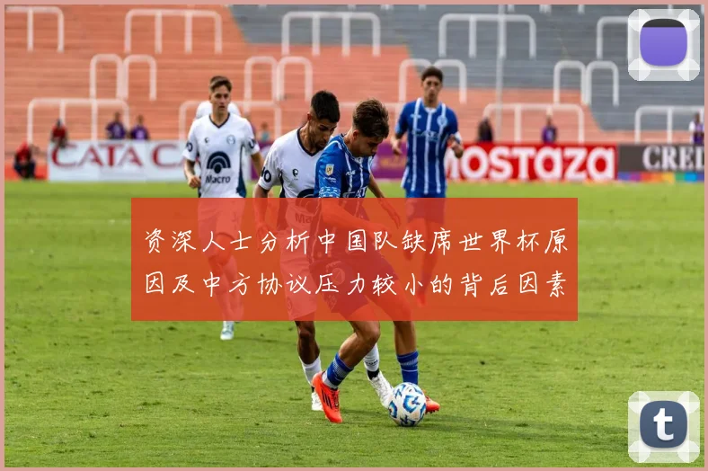 资深人士分析中国队缺席世界杯原因及中方协议压力较小的背后因素