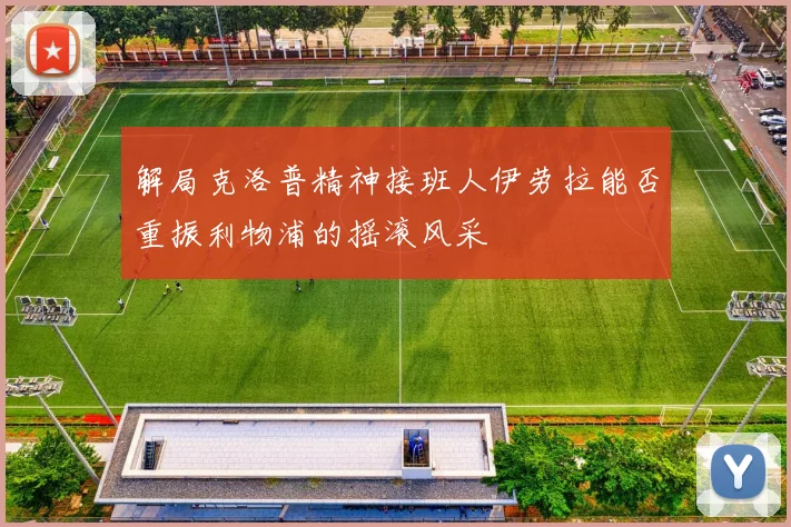 解局克洛普精神接班人伊劳拉能否重振利物浦的摇滚风采