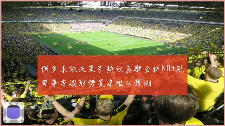 保罗求职未果引热议苏群分析NBA冠军争夺战形势复杂难以预测