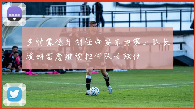 多特蒙德计划任命安东为第三队长埃姆雷詹继续担任队长职位