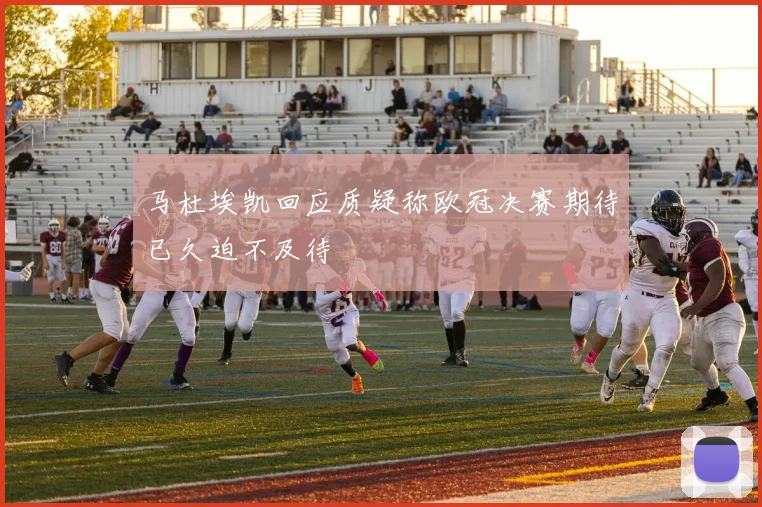 马杜埃凯回应质疑称欧冠决赛期待已久迫不及待