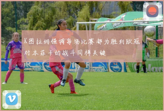 K图拉姆强调每场比赛都为胜利欧冠对本菲卡的战斗同样关键
