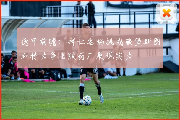 德甲前瞻：拜仁客场挑战狼堡斯图加特力争击败药厂展现实力