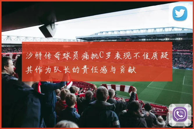 沙特传奇球员痛批C罗表现不佳质疑其作为队长的责任感与贡献