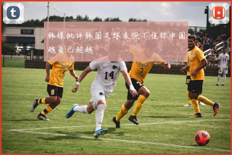 韩媒批评韩国足球表现不佳称中国越南已超越