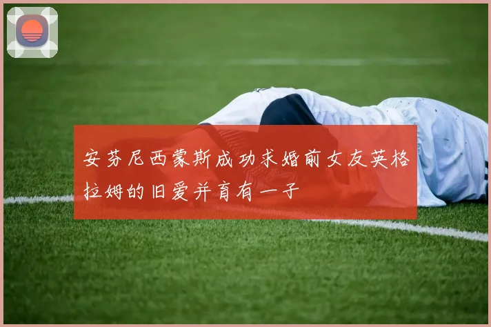 安芬尼西蒙斯成功求婚前女友英格拉姆的旧爱并育有一子