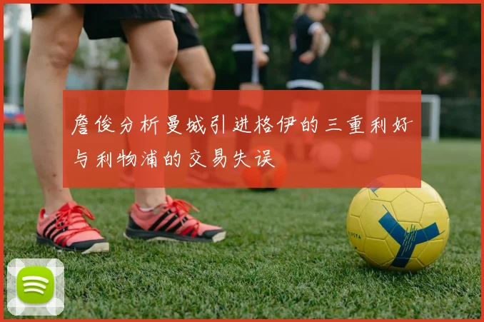 詹俊分析曼城引进格伊的三重利好与利物浦的交易失误